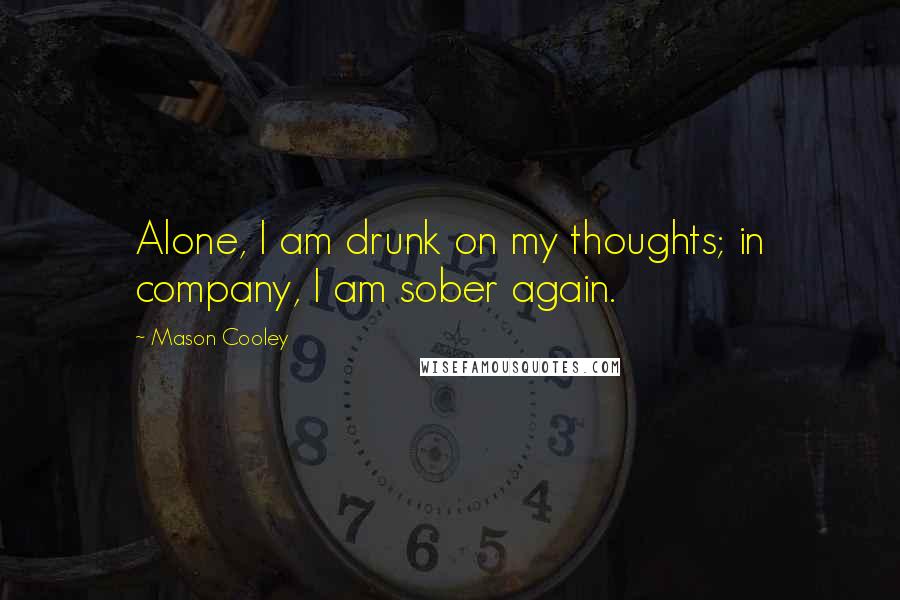 Mason Cooley Quotes: Alone, I am drunk on my thoughts; in company, I am sober again.