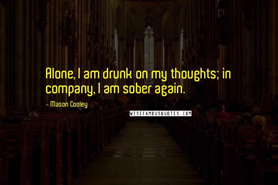 Mason Cooley Quotes: Alone, I am drunk on my thoughts; in company, I am sober again.