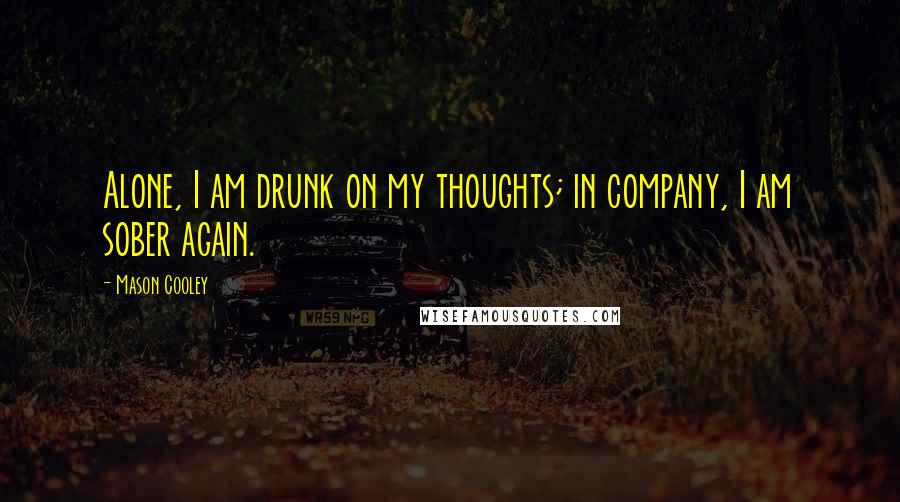 Mason Cooley Quotes: Alone, I am drunk on my thoughts; in company, I am sober again.