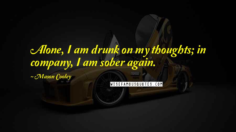 Mason Cooley Quotes: Alone, I am drunk on my thoughts; in company, I am sober again.