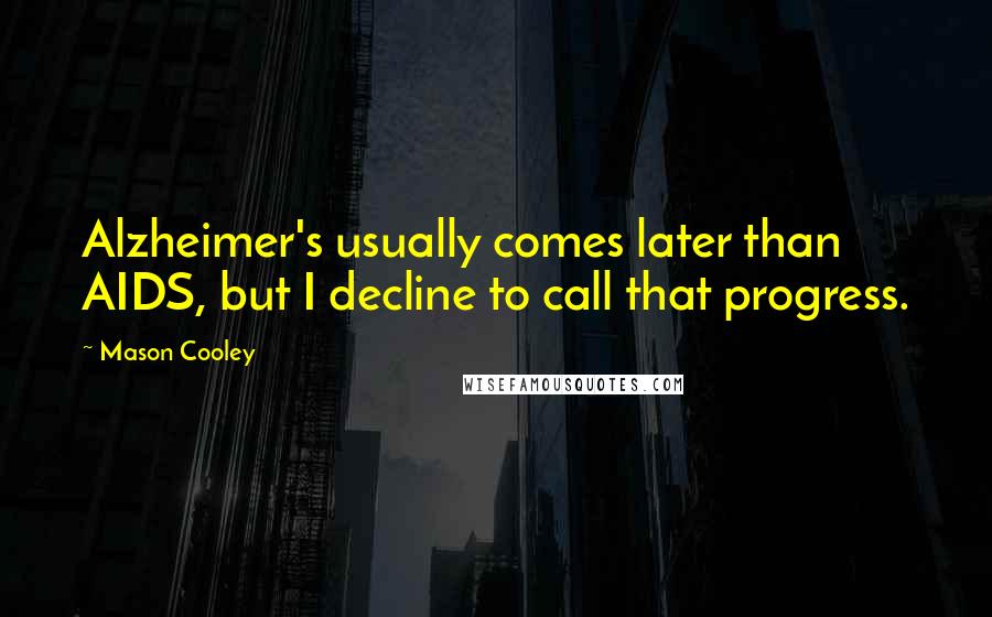 Mason Cooley Quotes: Alzheimer's usually comes later than AIDS, but I decline to call that progress.