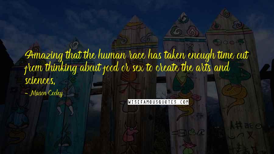 Mason Cooley Quotes: Amazing that the human race has taken enough time out from thinking about food or sex to create the arts and sciences.