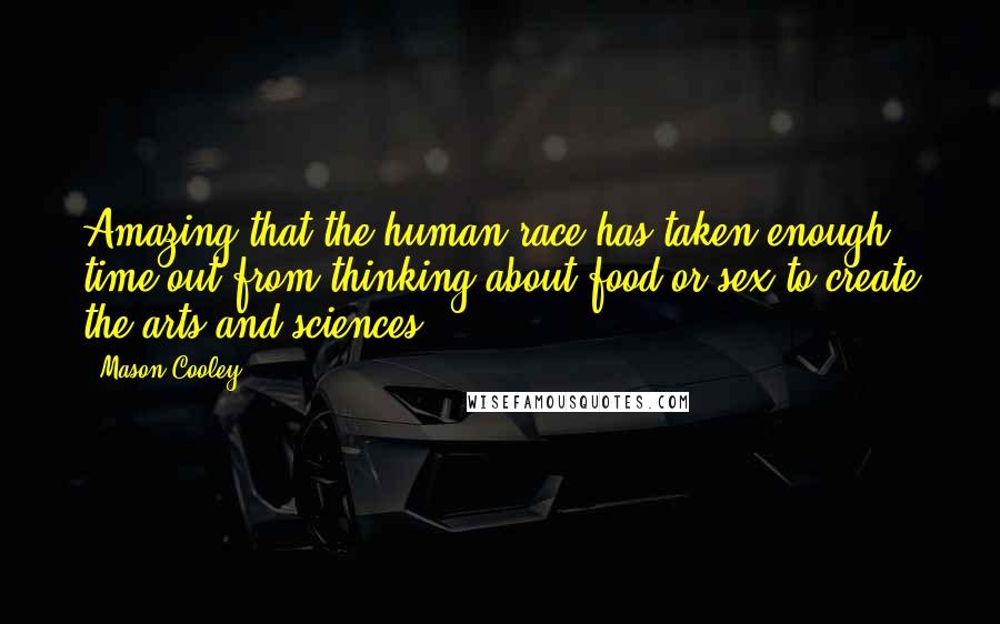 Mason Cooley Quotes: Amazing that the human race has taken enough time out from thinking about food or sex to create the arts and sciences.