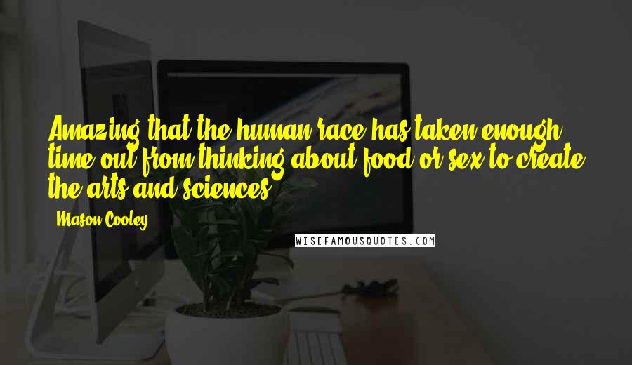 Mason Cooley Quotes: Amazing that the human race has taken enough time out from thinking about food or sex to create the arts and sciences.