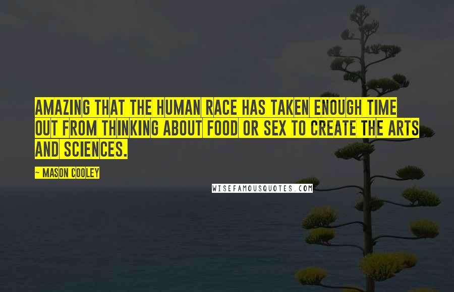 Mason Cooley Quotes: Amazing that the human race has taken enough time out from thinking about food or sex to create the arts and sciences.