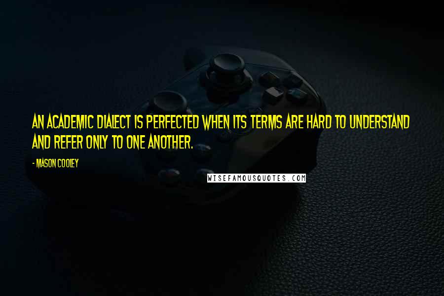 Mason Cooley Quotes: An academic dialect is perfected when its terms are hard to understand and refer only to one another.