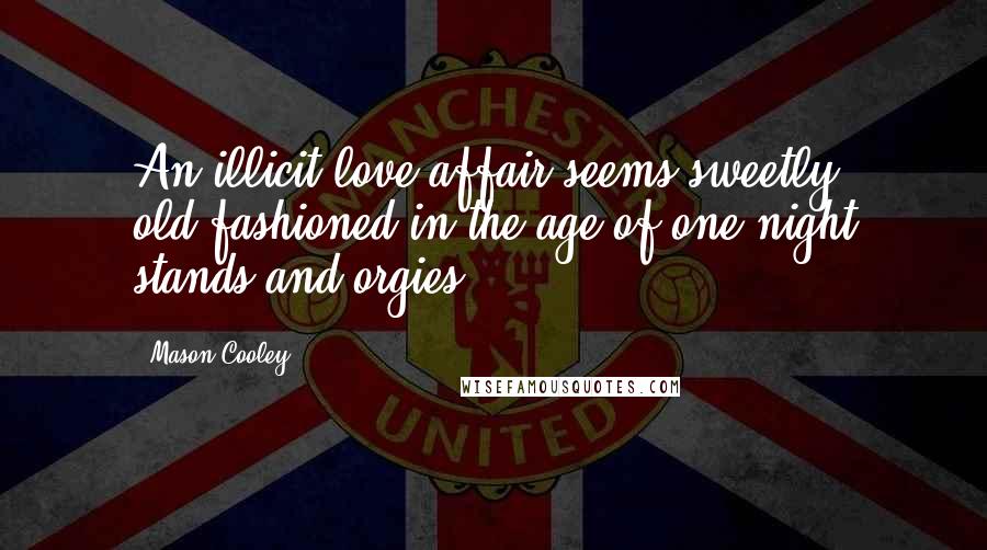 Mason Cooley Quotes: An illicit love affair seems sweetly old-fashioned in the age of one night stands and orgies.