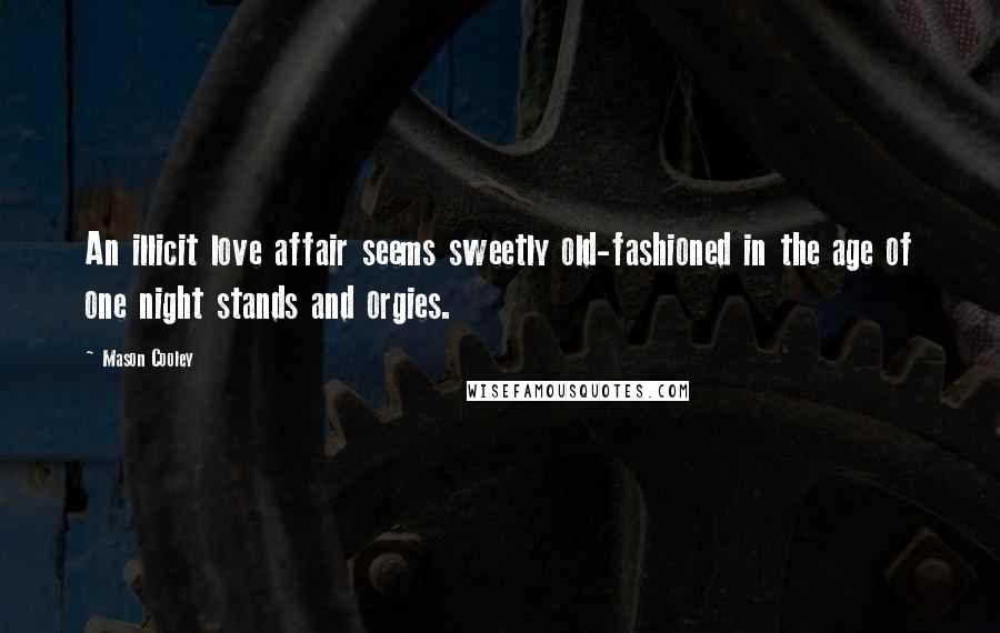 Mason Cooley Quotes: An illicit love affair seems sweetly old-fashioned in the age of one night stands and orgies.