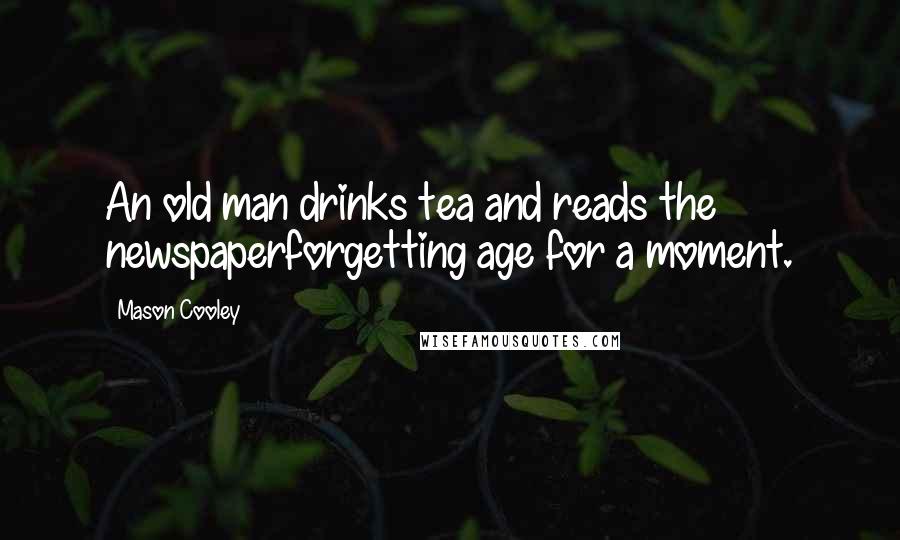 Mason Cooley Quotes: An old man drinks tea and reads the newspaperforgetting age for a moment.