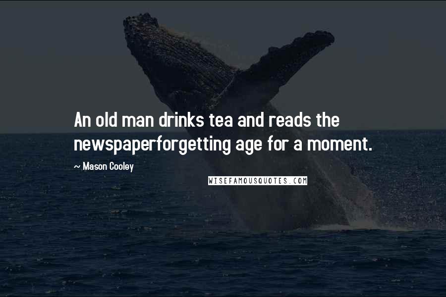 Mason Cooley Quotes: An old man drinks tea and reads the newspaperforgetting age for a moment.