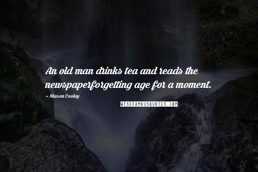 Mason Cooley Quotes: An old man drinks tea and reads the newspaperforgetting age for a moment.