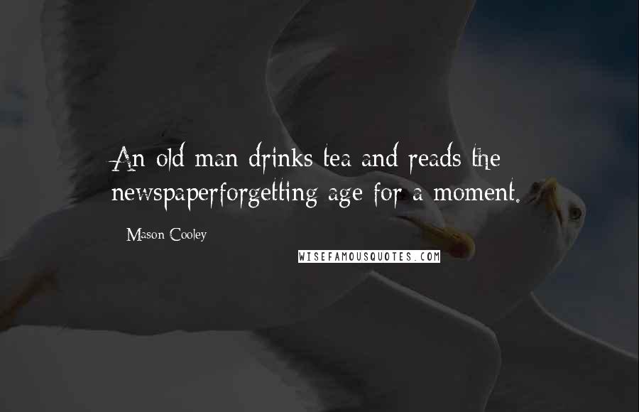 Mason Cooley Quotes: An old man drinks tea and reads the newspaperforgetting age for a moment.