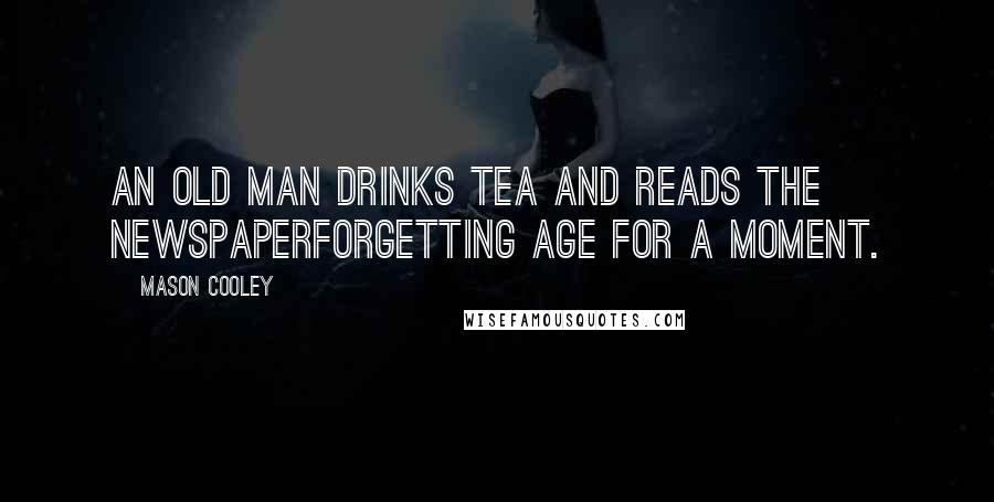 Mason Cooley Quotes: An old man drinks tea and reads the newspaperforgetting age for a moment.