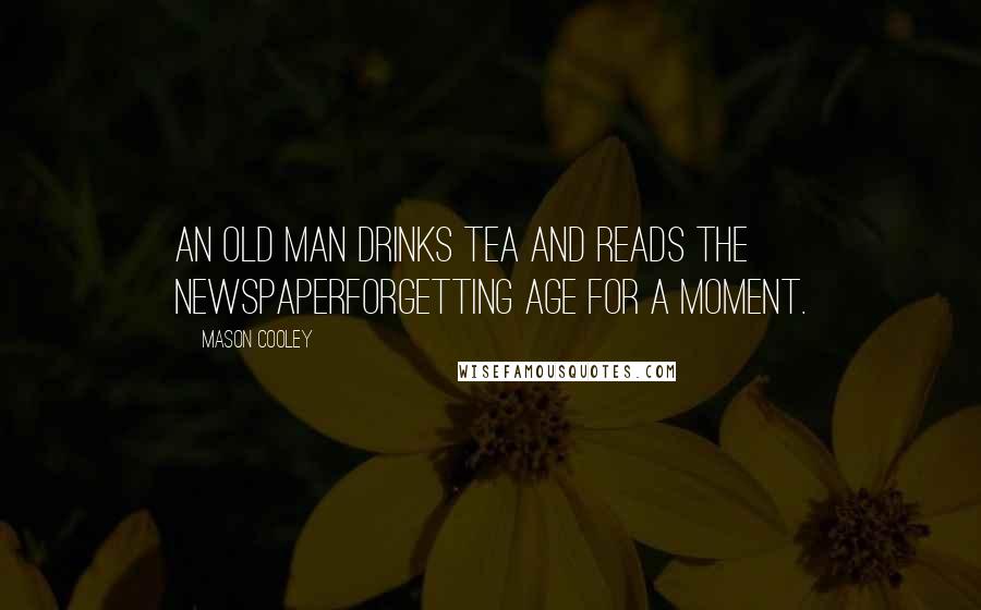 Mason Cooley Quotes: An old man drinks tea and reads the newspaperforgetting age for a moment.