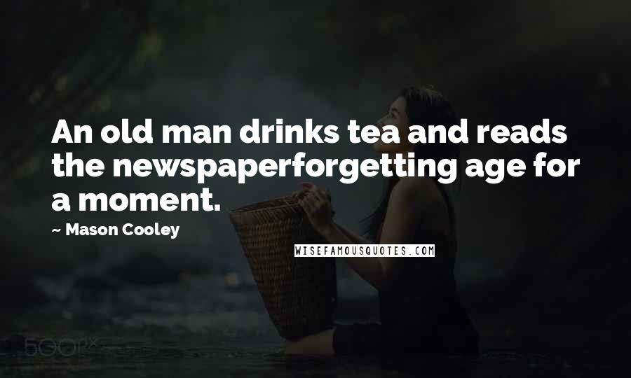 Mason Cooley Quotes: An old man drinks tea and reads the newspaperforgetting age for a moment.