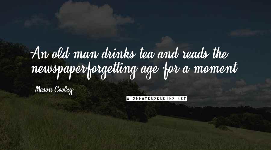 Mason Cooley Quotes: An old man drinks tea and reads the newspaperforgetting age for a moment.