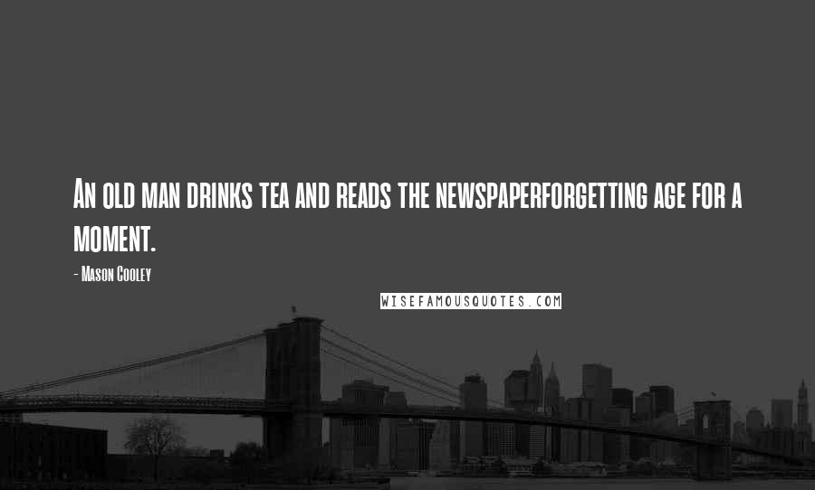 Mason Cooley Quotes: An old man drinks tea and reads the newspaperforgetting age for a moment.