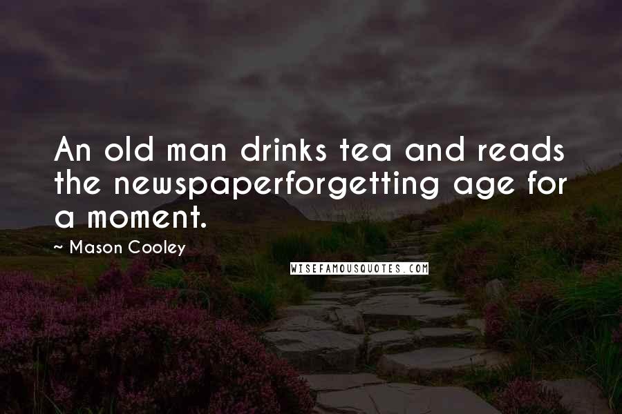 Mason Cooley Quotes: An old man drinks tea and reads the newspaperforgetting age for a moment.