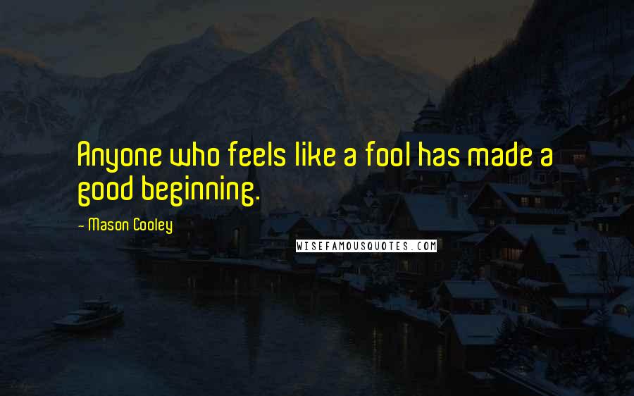 Mason Cooley Quotes: Anyone who feels like a fool has made a good beginning.