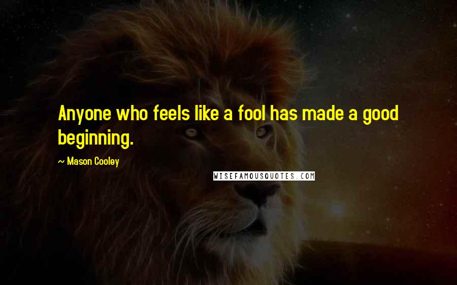 Mason Cooley Quotes: Anyone who feels like a fool has made a good beginning.