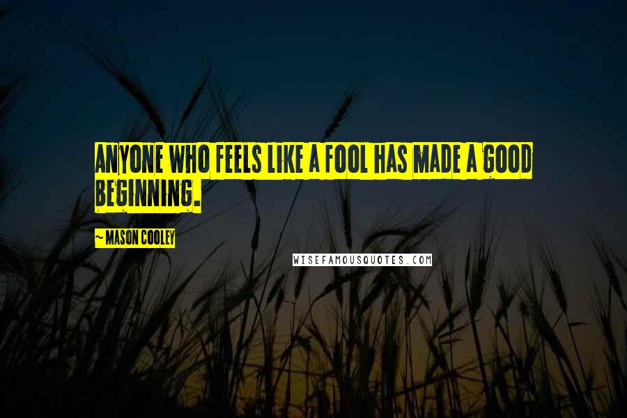 Mason Cooley Quotes: Anyone who feels like a fool has made a good beginning.