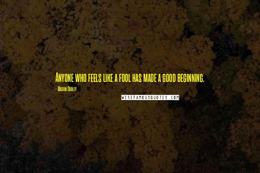 Mason Cooley Quotes: Anyone who feels like a fool has made a good beginning.