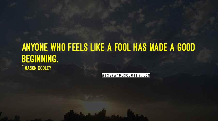 Mason Cooley Quotes: Anyone who feels like a fool has made a good beginning.