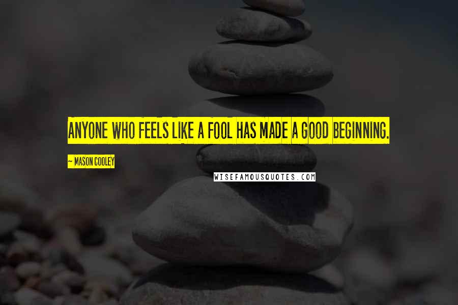 Mason Cooley Quotes: Anyone who feels like a fool has made a good beginning.