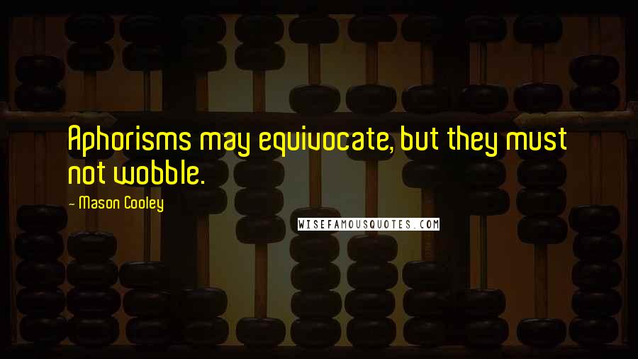 Mason Cooley Quotes: Aphorisms may equivocate, but they must not wobble.