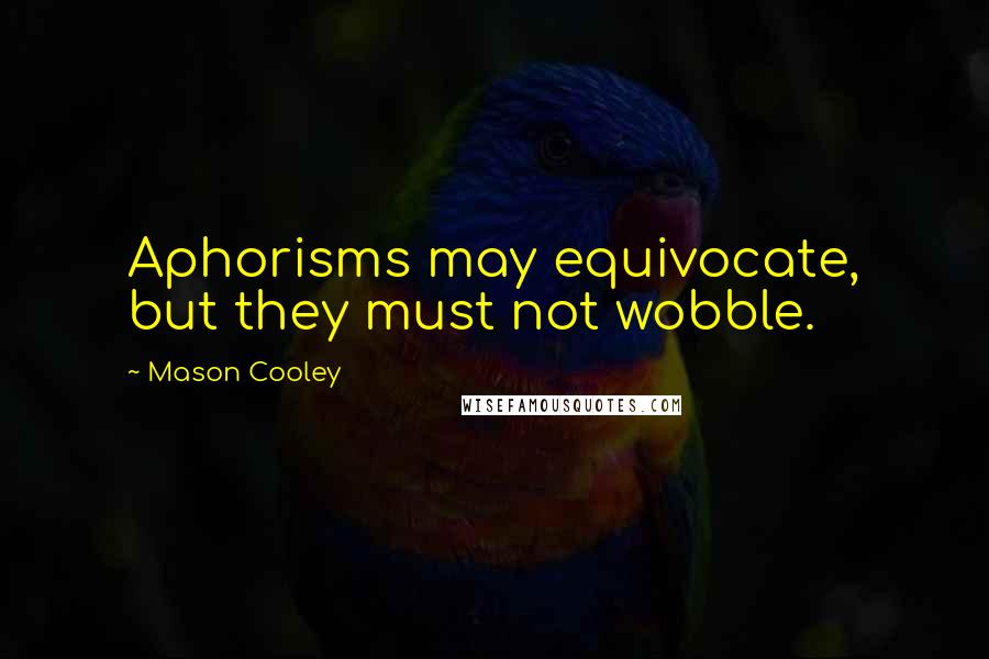 Mason Cooley Quotes: Aphorisms may equivocate, but they must not wobble.