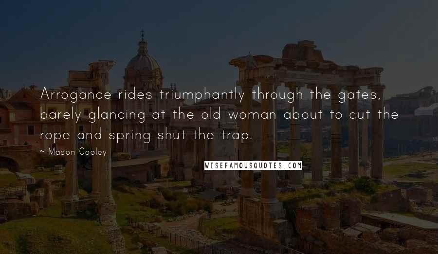 Mason Cooley Quotes: Arrogance rides triumphantly through the gates, barely glancing at the old woman about to cut the rope and spring shut the trap.