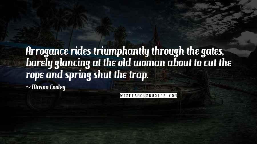 Mason Cooley Quotes: Arrogance rides triumphantly through the gates, barely glancing at the old woman about to cut the rope and spring shut the trap.
