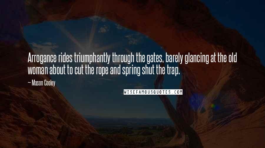 Mason Cooley Quotes: Arrogance rides triumphantly through the gates, barely glancing at the old woman about to cut the rope and spring shut the trap.