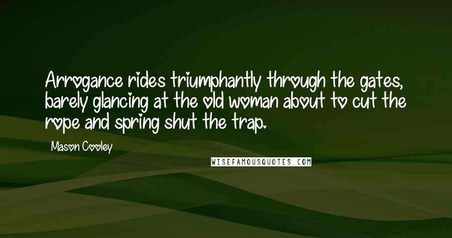 Mason Cooley Quotes: Arrogance rides triumphantly through the gates, barely glancing at the old woman about to cut the rope and spring shut the trap.