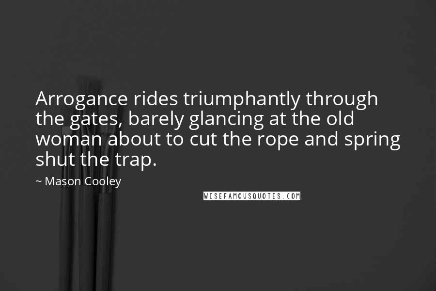 Mason Cooley Quotes: Arrogance rides triumphantly through the gates, barely glancing at the old woman about to cut the rope and spring shut the trap.