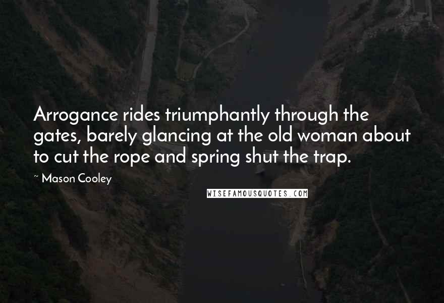 Mason Cooley Quotes: Arrogance rides triumphantly through the gates, barely glancing at the old woman about to cut the rope and spring shut the trap.