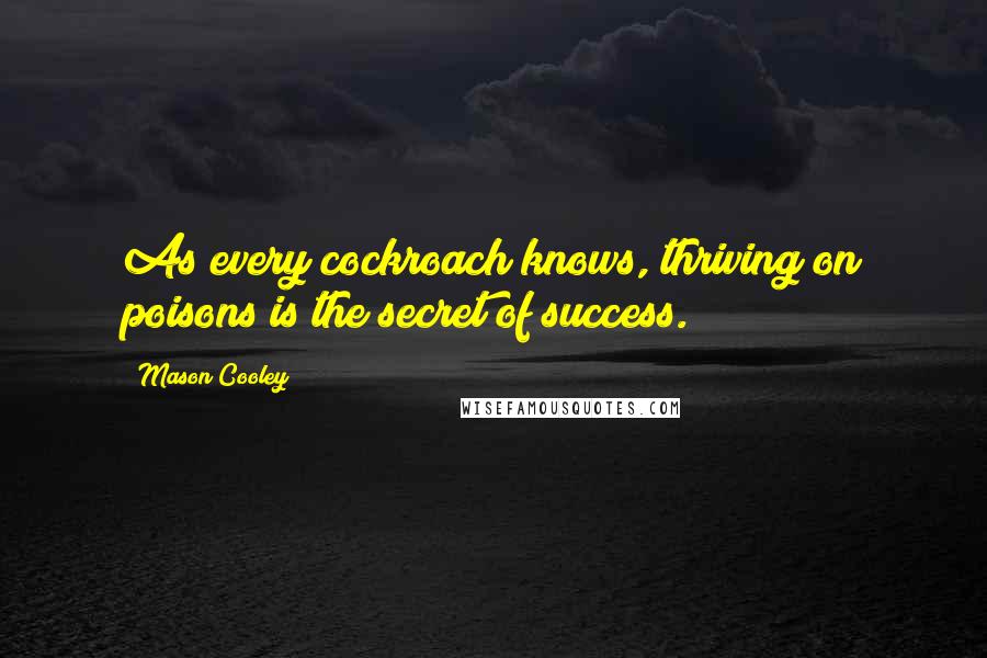 Mason Cooley Quotes: As every cockroach knows, thriving on poisons is the secret of success.