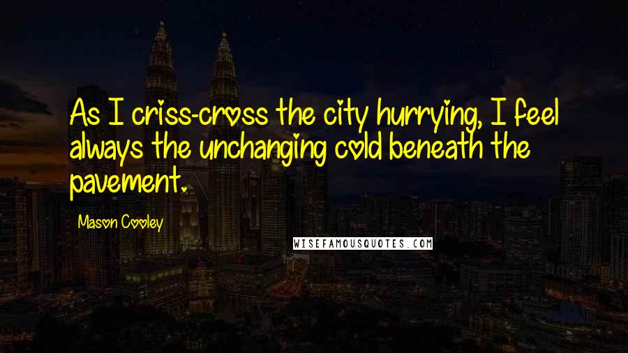 Mason Cooley Quotes: As I criss-cross the city hurrying, I feel always the unchanging cold beneath the pavement.