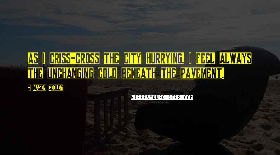 Mason Cooley Quotes: As I criss-cross the city hurrying, I feel always the unchanging cold beneath the pavement.