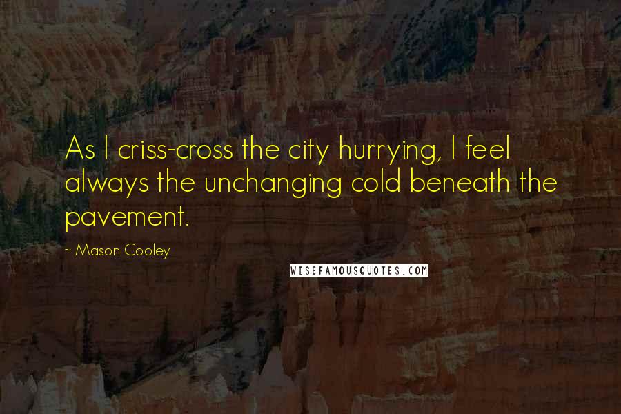 Mason Cooley Quotes: As I criss-cross the city hurrying, I feel always the unchanging cold beneath the pavement.