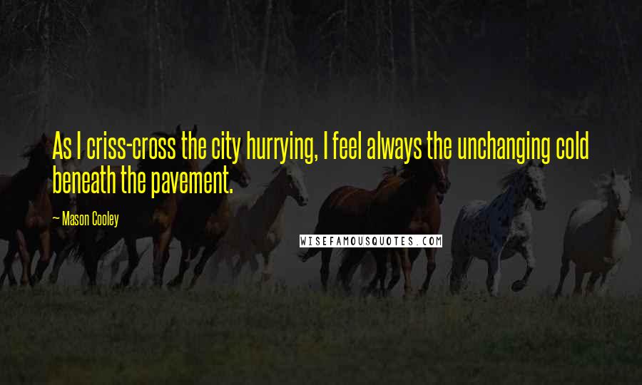 Mason Cooley Quotes: As I criss-cross the city hurrying, I feel always the unchanging cold beneath the pavement.
