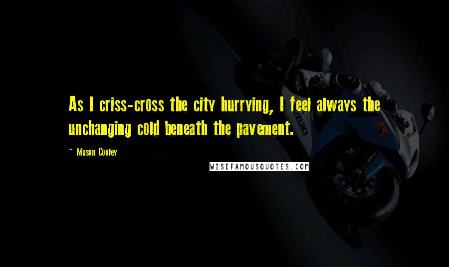 Mason Cooley Quotes: As I criss-cross the city hurrying, I feel always the unchanging cold beneath the pavement.