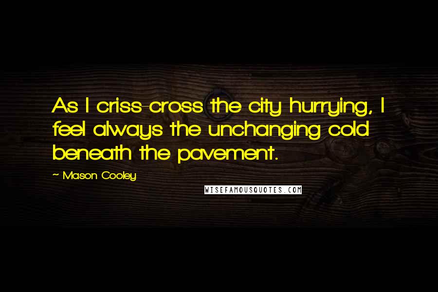 Mason Cooley Quotes: As I criss-cross the city hurrying, I feel always the unchanging cold beneath the pavement.