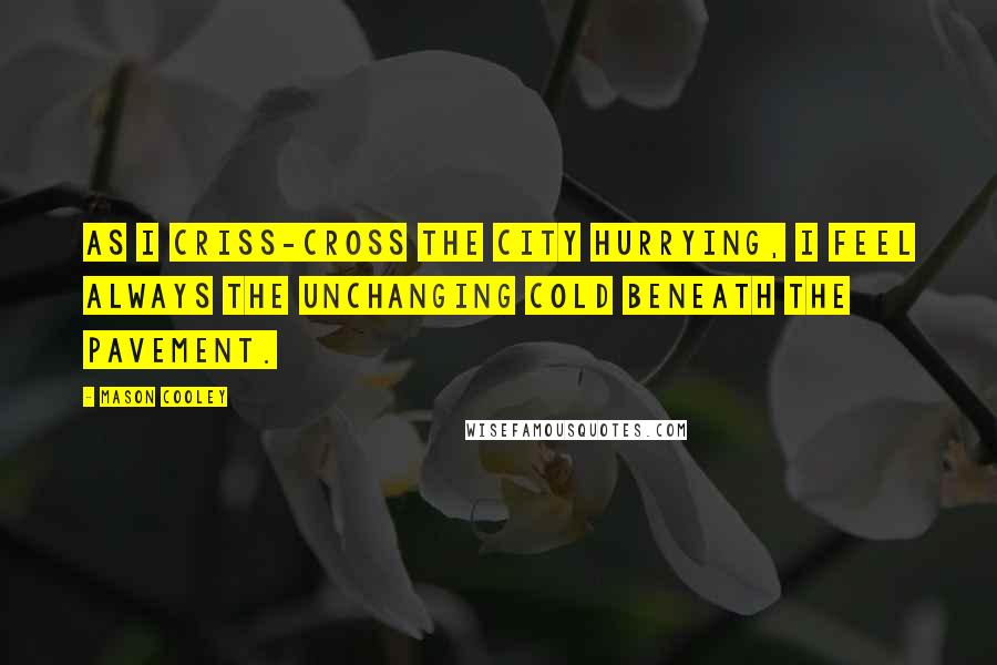 Mason Cooley Quotes: As I criss-cross the city hurrying, I feel always the unchanging cold beneath the pavement.