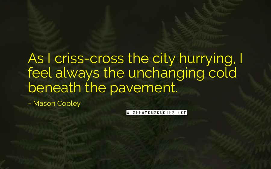 Mason Cooley Quotes: As I criss-cross the city hurrying, I feel always the unchanging cold beneath the pavement.