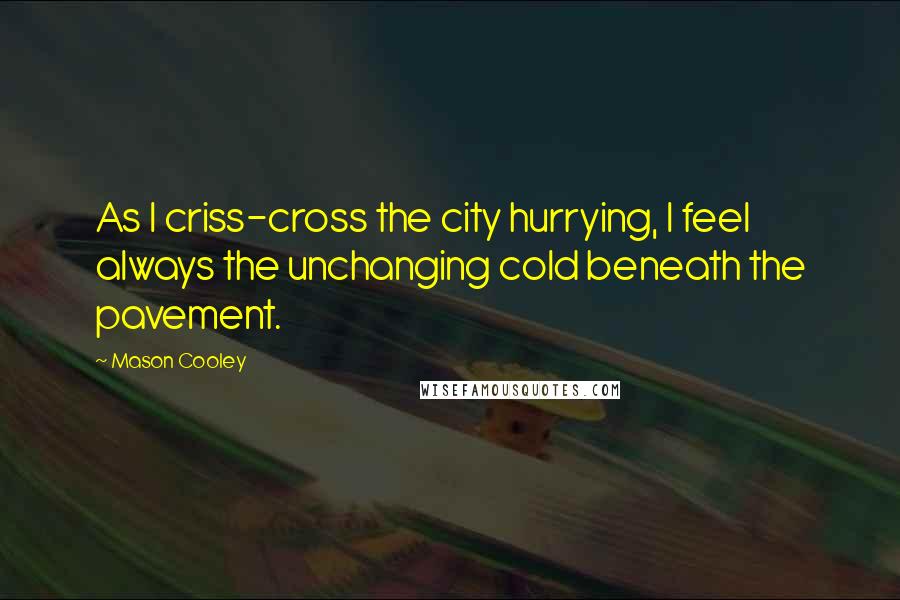 Mason Cooley Quotes: As I criss-cross the city hurrying, I feel always the unchanging cold beneath the pavement.