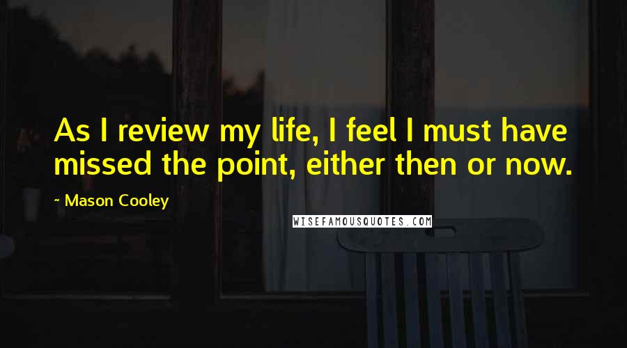 Mason Cooley Quotes: As I review my life, I feel I must have missed the point, either then or now.