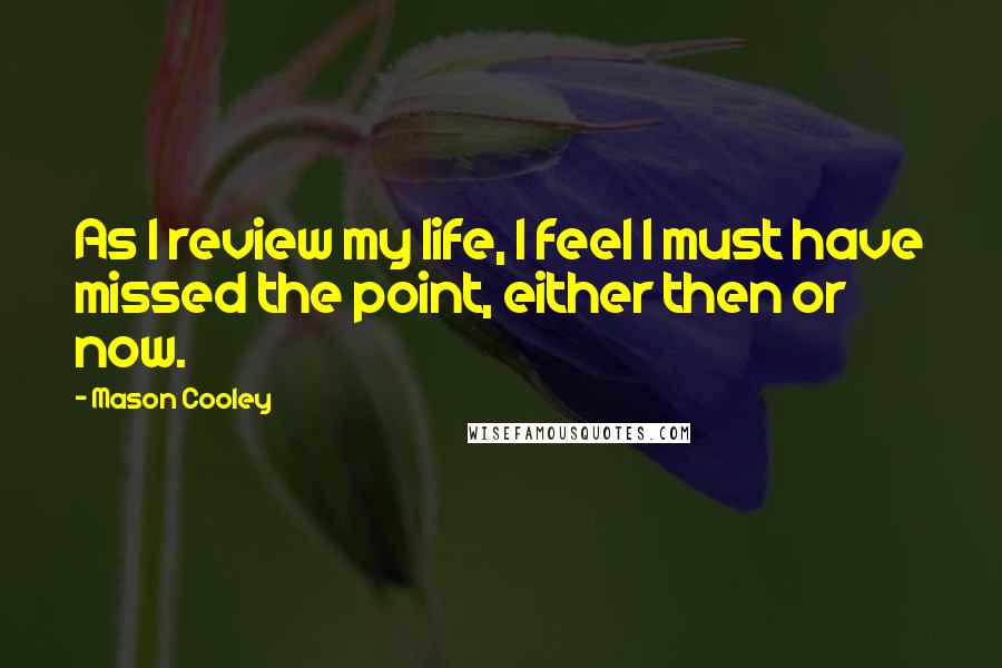 Mason Cooley Quotes: As I review my life, I feel I must have missed the point, either then or now.