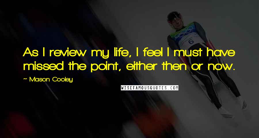 Mason Cooley Quotes: As I review my life, I feel I must have missed the point, either then or now.