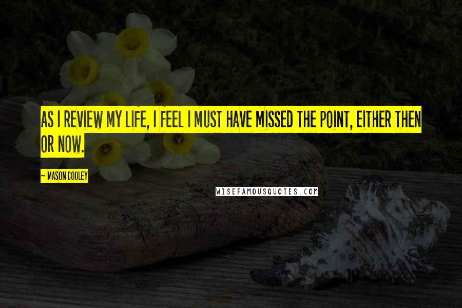 Mason Cooley Quotes: As I review my life, I feel I must have missed the point, either then or now.